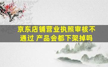 京东店铺营业执照审核不通过 产品会都下架掉吗